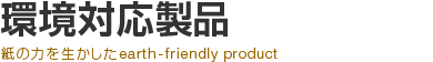 環境対応製品 紙の力を生かしたearth-friendly product