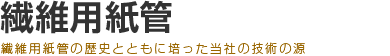 繊維用紙管 繊維用紙管の歴史とともに培った当社の技術の源
