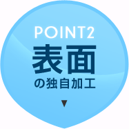 POINT2　表面の独自加工