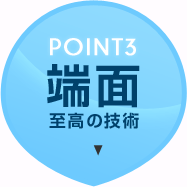 POINT3　端面至高の技術