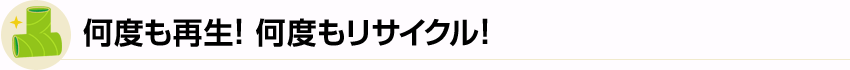 何度も再生! 何度もリサイクル!