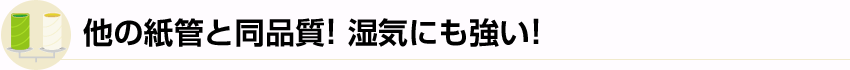 他の紙管と同品質! 湿気にも強い!