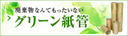 廃棄物なんてもったいない！グリーン紙管