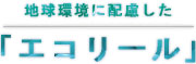 地球環境に配慮「エコリール」
